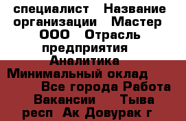 IT-специалист › Название организации ­ Мастер, ООО › Отрасль предприятия ­ Аналитика › Минимальный оклад ­ 120 000 - Все города Работа » Вакансии   . Тыва респ.,Ак-Довурак г.